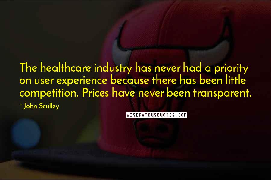 John Sculley Quotes: The healthcare industry has never had a priority on user experience because there has been little competition. Prices have never been transparent.