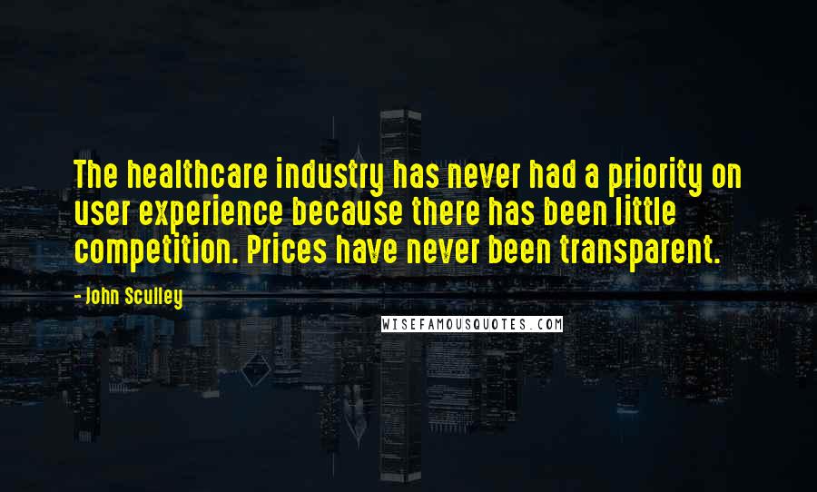 John Sculley Quotes: The healthcare industry has never had a priority on user experience because there has been little competition. Prices have never been transparent.