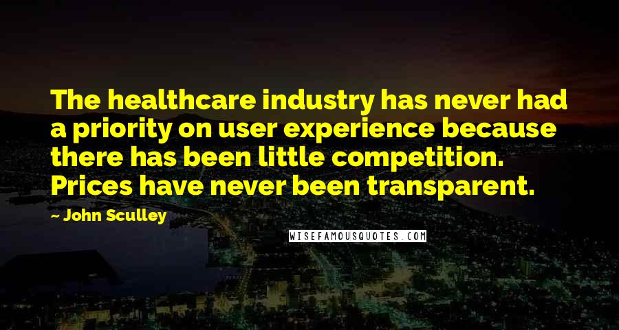 John Sculley Quotes: The healthcare industry has never had a priority on user experience because there has been little competition. Prices have never been transparent.