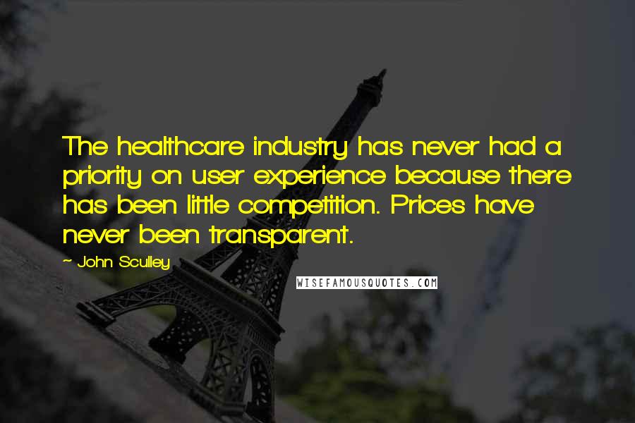 John Sculley Quotes: The healthcare industry has never had a priority on user experience because there has been little competition. Prices have never been transparent.