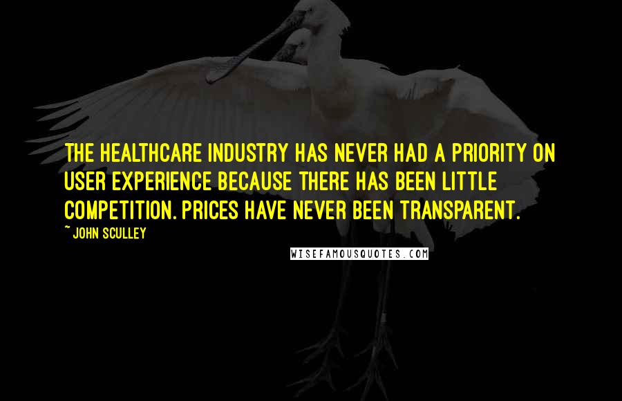 John Sculley Quotes: The healthcare industry has never had a priority on user experience because there has been little competition. Prices have never been transparent.