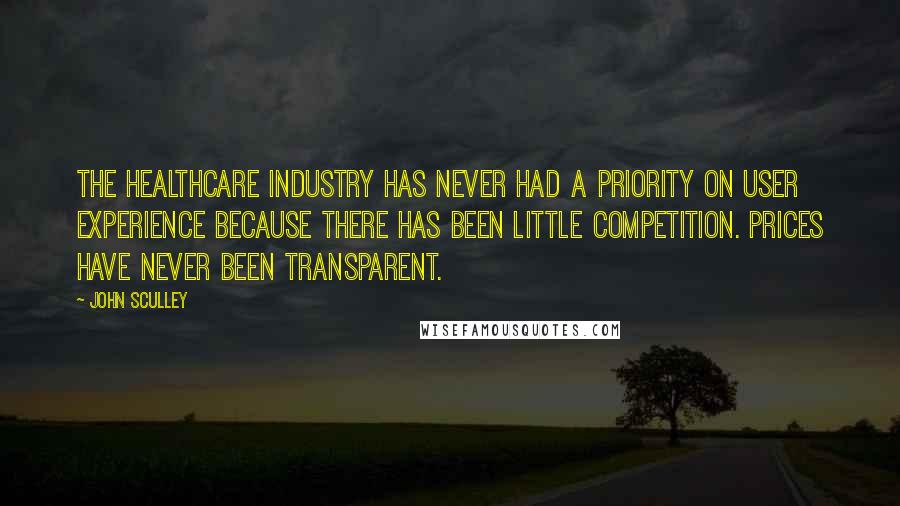 John Sculley Quotes: The healthcare industry has never had a priority on user experience because there has been little competition. Prices have never been transparent.