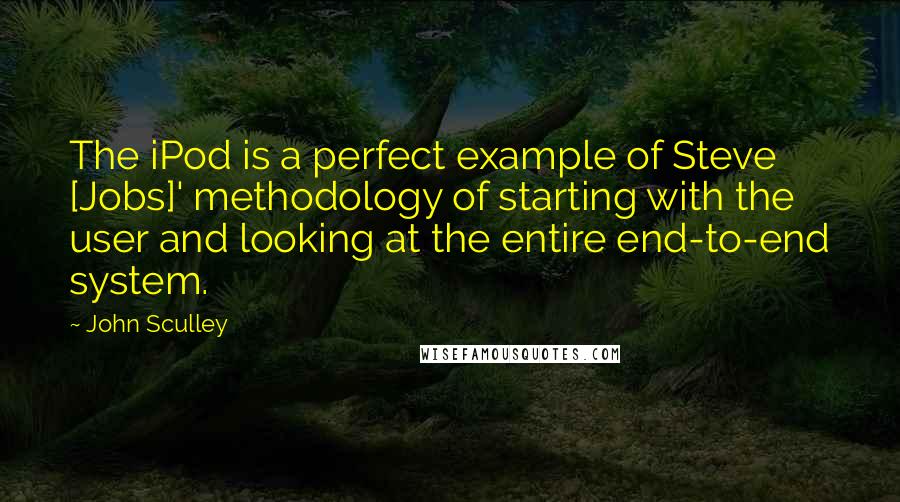 John Sculley Quotes: The iPod is a perfect example of Steve [Jobs]' methodology of starting with the user and looking at the entire end-to-end system.