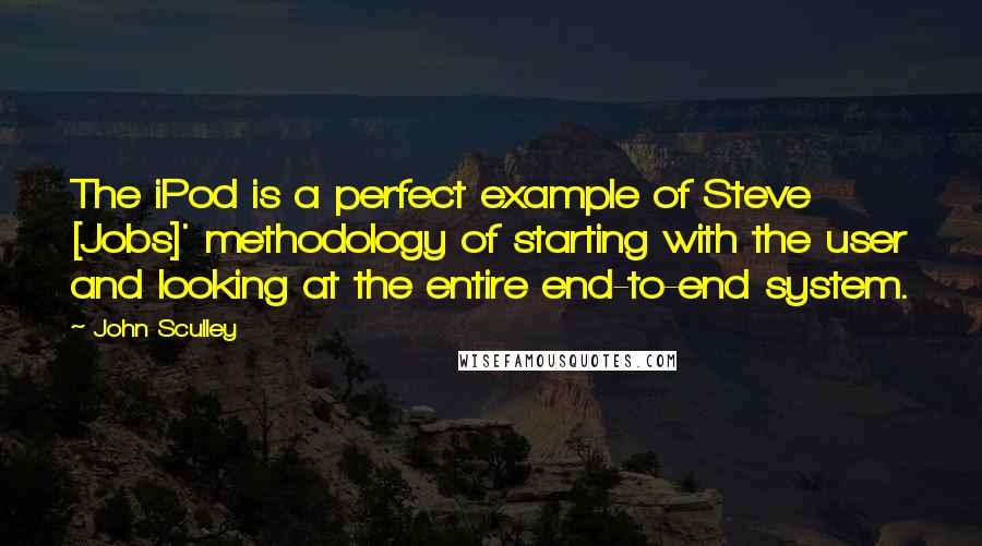 John Sculley Quotes: The iPod is a perfect example of Steve [Jobs]' methodology of starting with the user and looking at the entire end-to-end system.