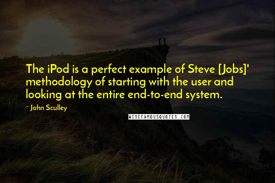 John Sculley Quotes: The iPod is a perfect example of Steve [Jobs]' methodology of starting with the user and looking at the entire end-to-end system.