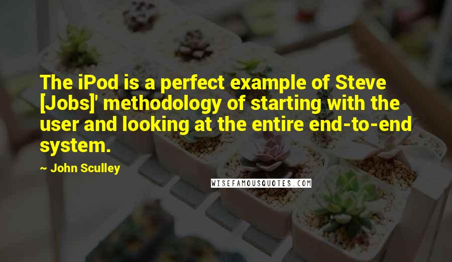 John Sculley Quotes: The iPod is a perfect example of Steve [Jobs]' methodology of starting with the user and looking at the entire end-to-end system.