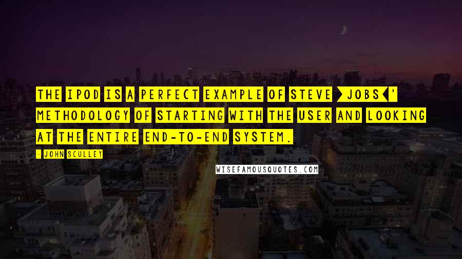 John Sculley Quotes: The iPod is a perfect example of Steve [Jobs]' methodology of starting with the user and looking at the entire end-to-end system.