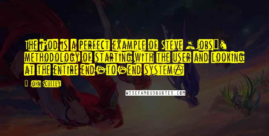 John Sculley Quotes: The iPod is a perfect example of Steve [Jobs]' methodology of starting with the user and looking at the entire end-to-end system.