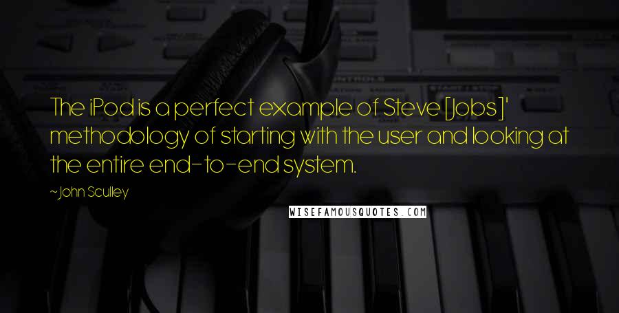 John Sculley Quotes: The iPod is a perfect example of Steve [Jobs]' methodology of starting with the user and looking at the entire end-to-end system.