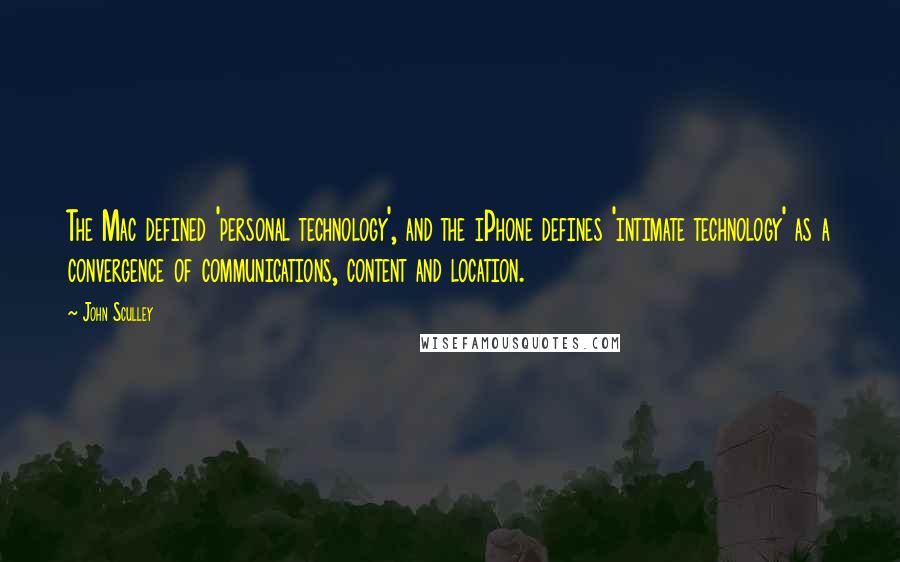 John Sculley Quotes: The Mac defined 'personal technology', and the iPhone defines 'intimate technology' as a convergence of communications, content and location.