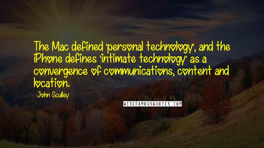 John Sculley Quotes: The Mac defined 'personal technology', and the iPhone defines 'intimate technology' as a convergence of communications, content and location.