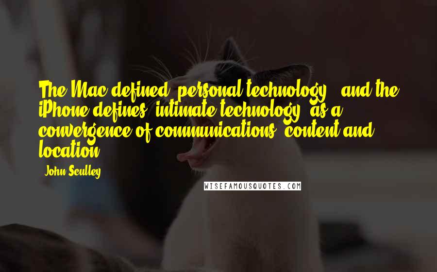 John Sculley Quotes: The Mac defined 'personal technology', and the iPhone defines 'intimate technology' as a convergence of communications, content and location.