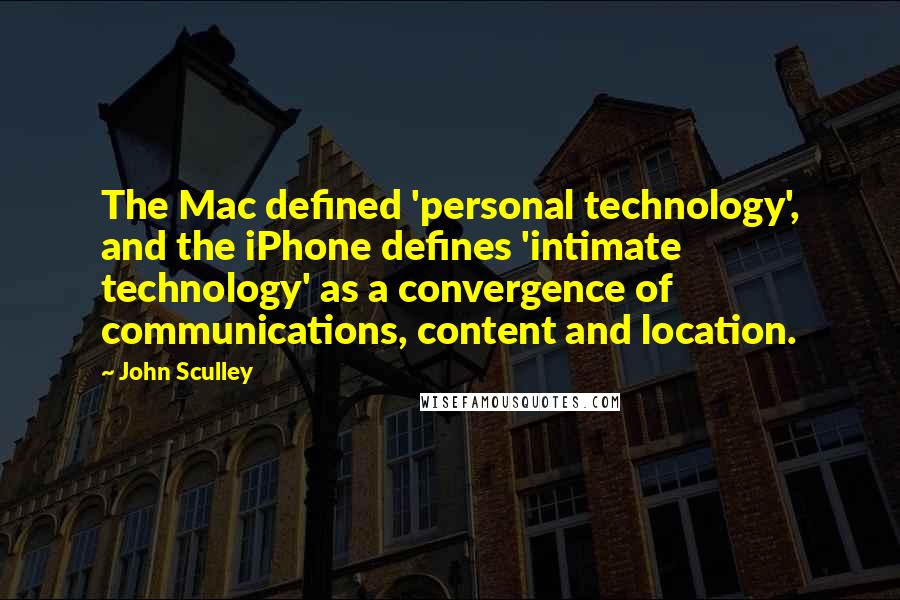 John Sculley Quotes: The Mac defined 'personal technology', and the iPhone defines 'intimate technology' as a convergence of communications, content and location.