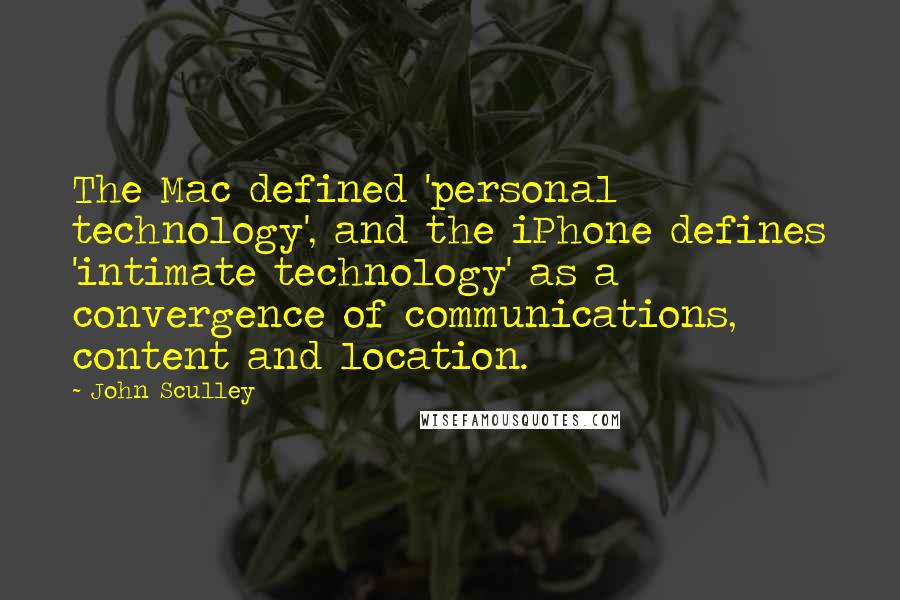 John Sculley Quotes: The Mac defined 'personal technology', and the iPhone defines 'intimate technology' as a convergence of communications, content and location.