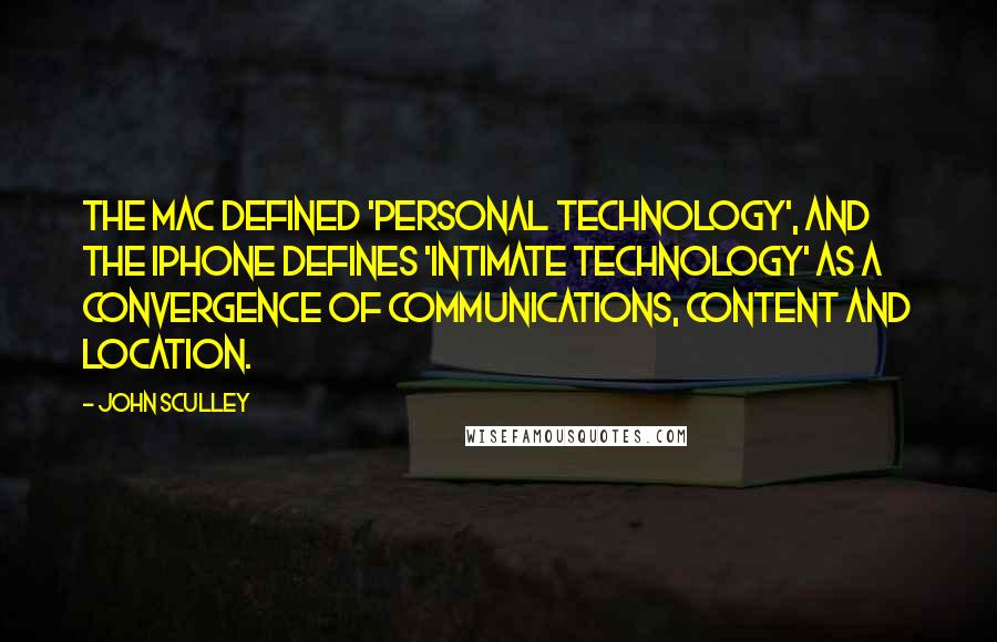 John Sculley Quotes: The Mac defined 'personal technology', and the iPhone defines 'intimate technology' as a convergence of communications, content and location.