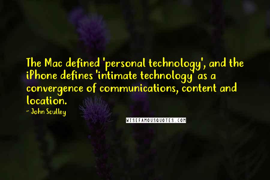 John Sculley Quotes: The Mac defined 'personal technology', and the iPhone defines 'intimate technology' as a convergence of communications, content and location.