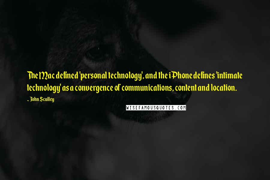 John Sculley Quotes: The Mac defined 'personal technology', and the iPhone defines 'intimate technology' as a convergence of communications, content and location.