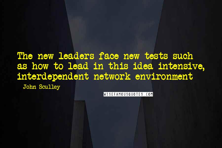 John Sculley Quotes: The new leaders face new tests such as how to lead in this idea-intensive, interdependent network environment