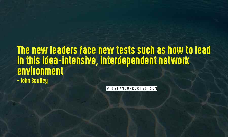 John Sculley Quotes: The new leaders face new tests such as how to lead in this idea-intensive, interdependent network environment