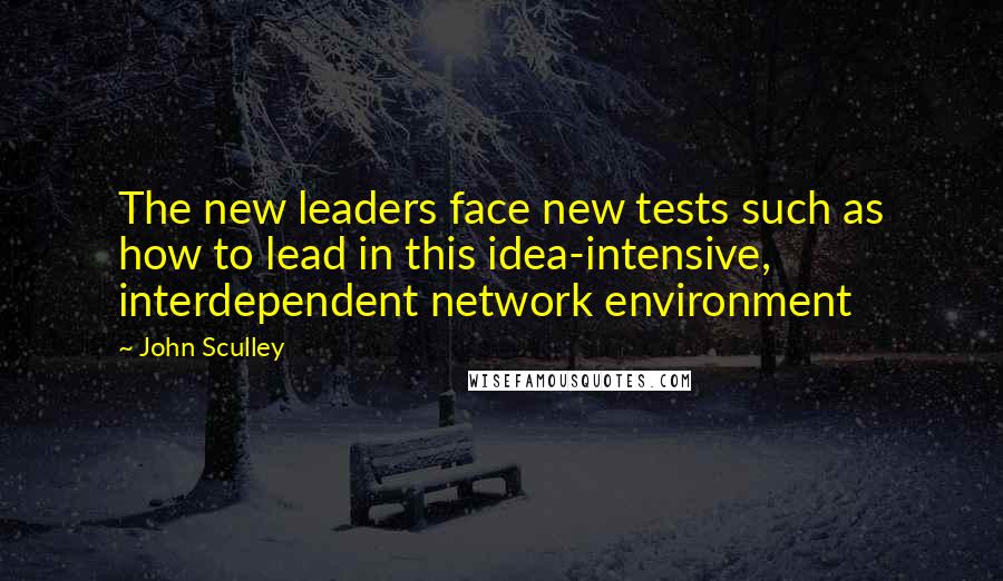 John Sculley Quotes: The new leaders face new tests such as how to lead in this idea-intensive, interdependent network environment