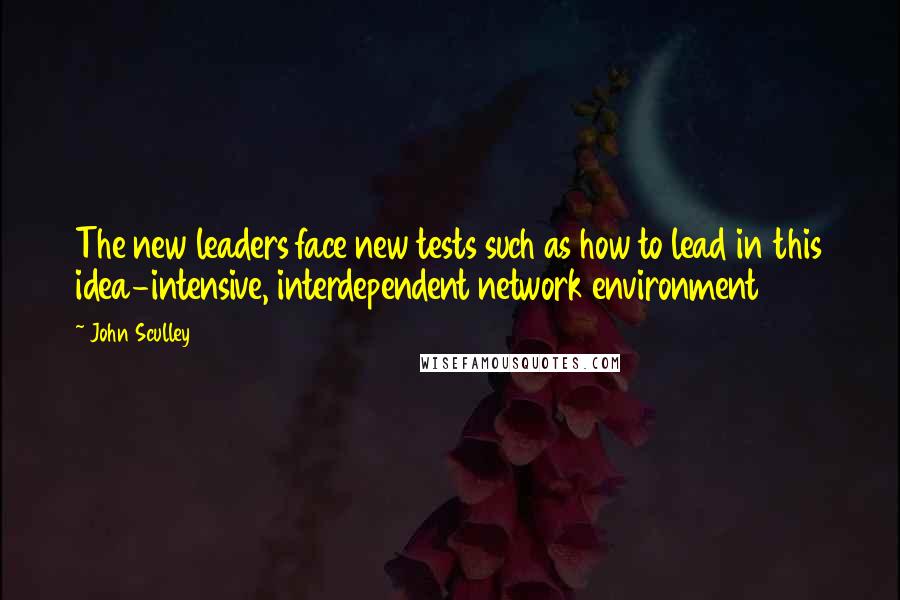 John Sculley Quotes: The new leaders face new tests such as how to lead in this idea-intensive, interdependent network environment