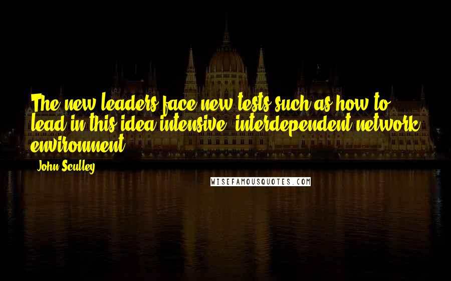 John Sculley Quotes: The new leaders face new tests such as how to lead in this idea-intensive, interdependent network environment