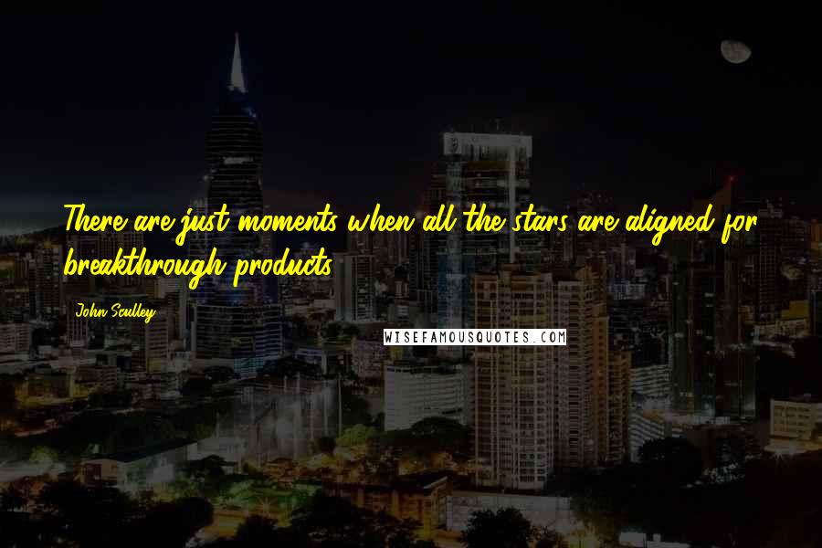 John Sculley Quotes: There are just moments when all the stars are aligned for breakthrough products.