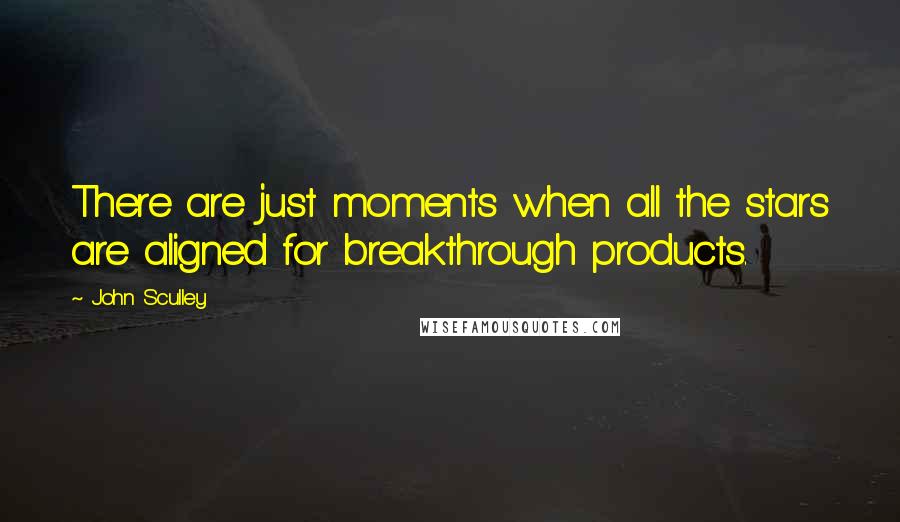 John Sculley Quotes: There are just moments when all the stars are aligned for breakthrough products.
