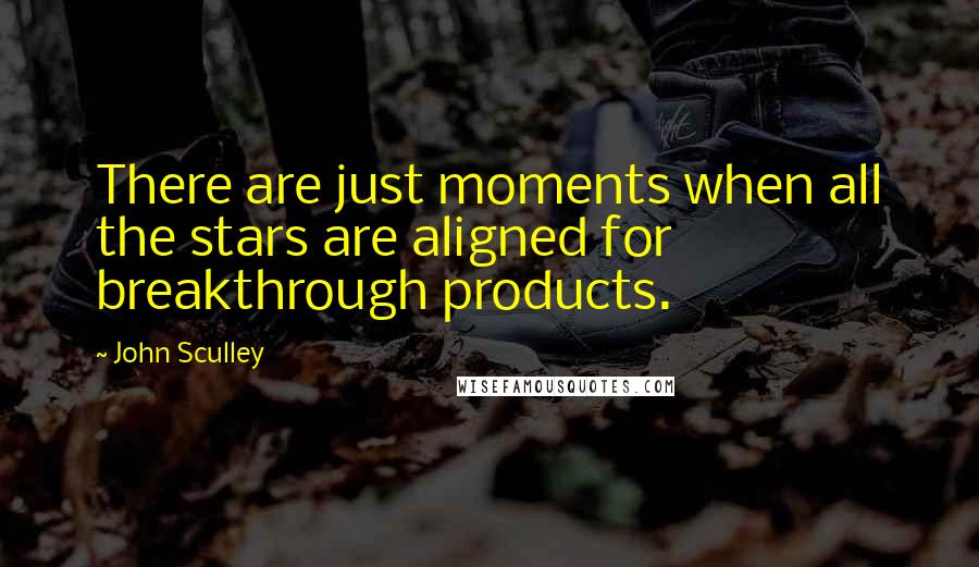 John Sculley Quotes: There are just moments when all the stars are aligned for breakthrough products.