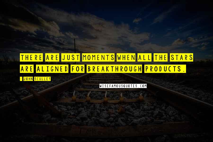 John Sculley Quotes: There are just moments when all the stars are aligned for breakthrough products.