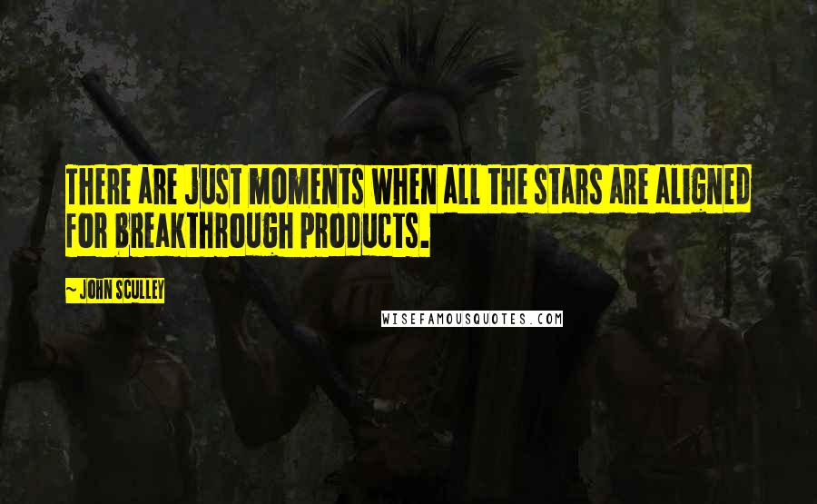 John Sculley Quotes: There are just moments when all the stars are aligned for breakthrough products.