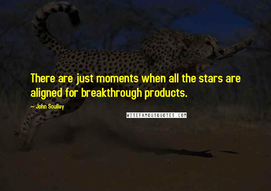 John Sculley Quotes: There are just moments when all the stars are aligned for breakthrough products.