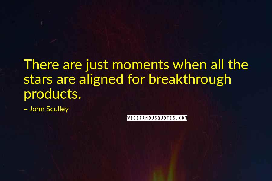John Sculley Quotes: There are just moments when all the stars are aligned for breakthrough products.