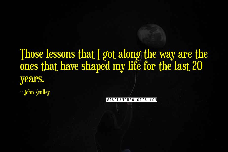 John Sculley Quotes: Those lessons that I got along the way are the ones that have shaped my life for the last 20 years.