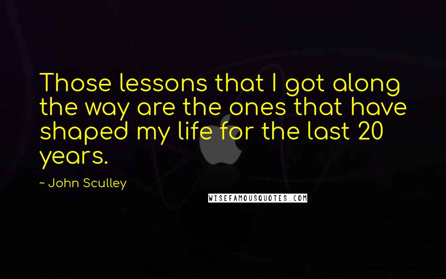 John Sculley Quotes: Those lessons that I got along the way are the ones that have shaped my life for the last 20 years.