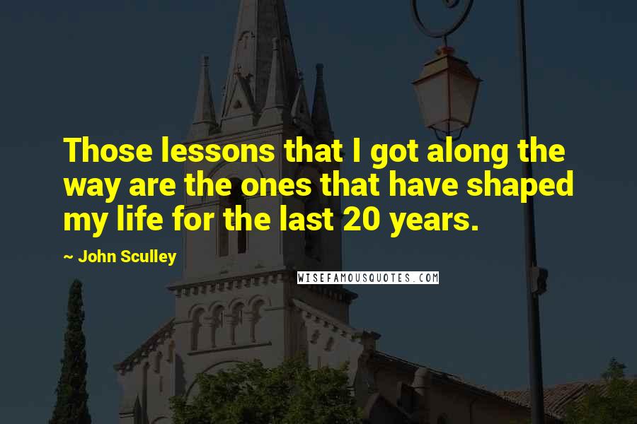 John Sculley Quotes: Those lessons that I got along the way are the ones that have shaped my life for the last 20 years.