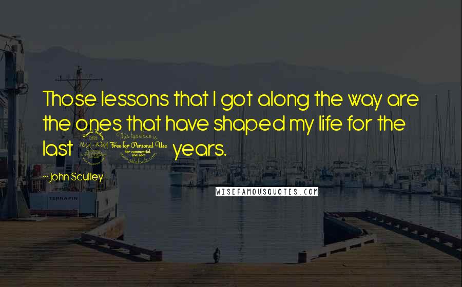 John Sculley Quotes: Those lessons that I got along the way are the ones that have shaped my life for the last 20 years.