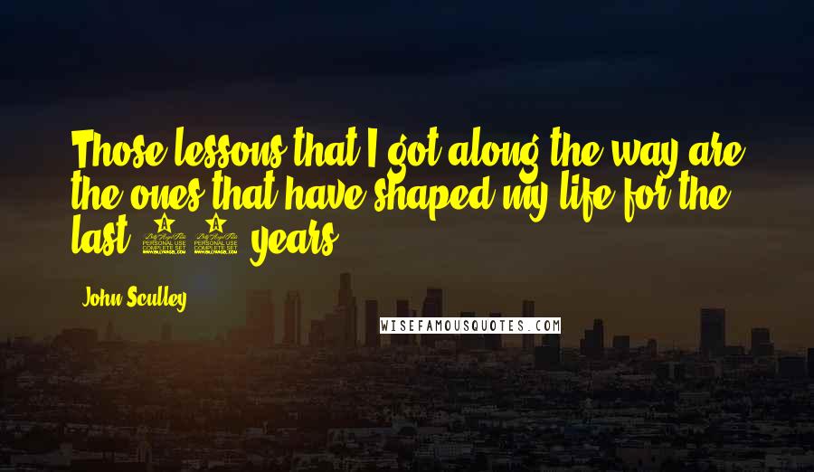 John Sculley Quotes: Those lessons that I got along the way are the ones that have shaped my life for the last 20 years.