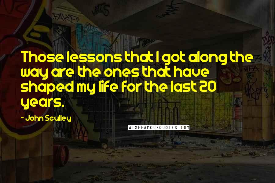 John Sculley Quotes: Those lessons that I got along the way are the ones that have shaped my life for the last 20 years.