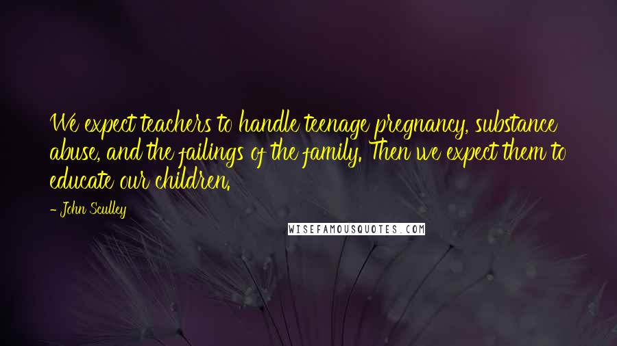 John Sculley Quotes: We expect teachers to handle teenage pregnancy, substance abuse, and the failings of the family. Then we expect them to educate our children.