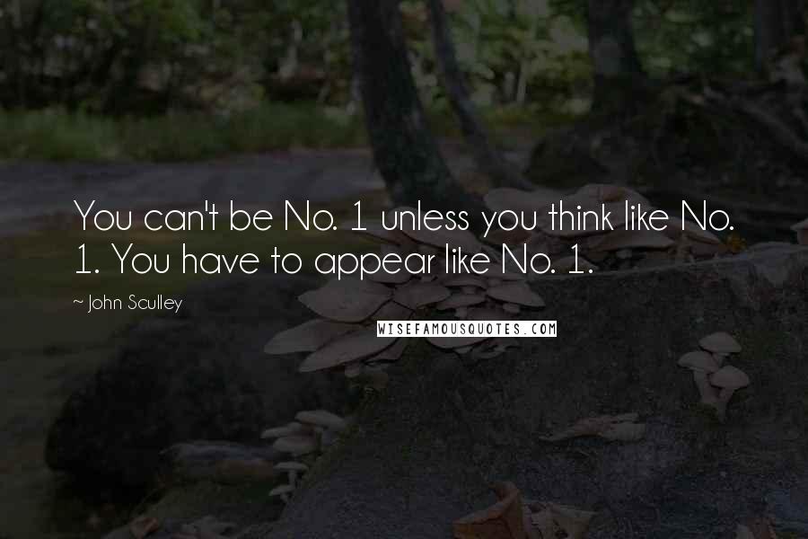 John Sculley Quotes: You can't be No. 1 unless you think like No. 1. You have to appear like No. 1.