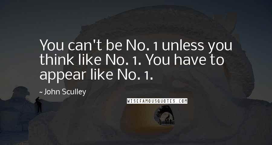 John Sculley Quotes: You can't be No. 1 unless you think like No. 1. You have to appear like No. 1.