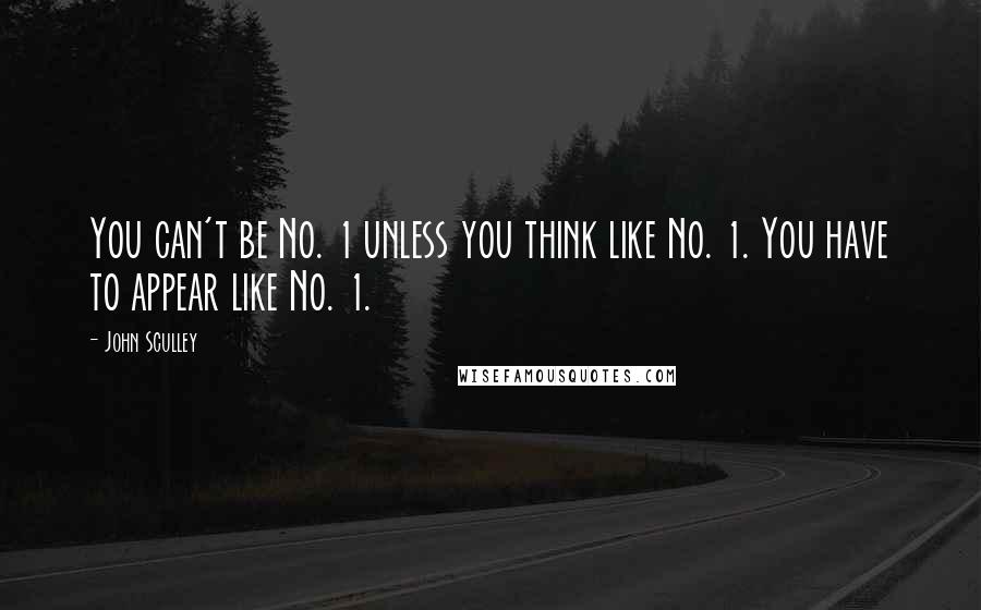 John Sculley Quotes: You can't be No. 1 unless you think like No. 1. You have to appear like No. 1.