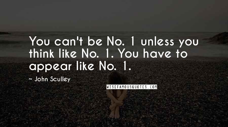 John Sculley Quotes: You can't be No. 1 unless you think like No. 1. You have to appear like No. 1.