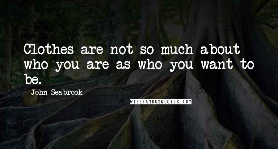 John Seabrook Quotes: Clothes are not so much about who you are as who you want to be.