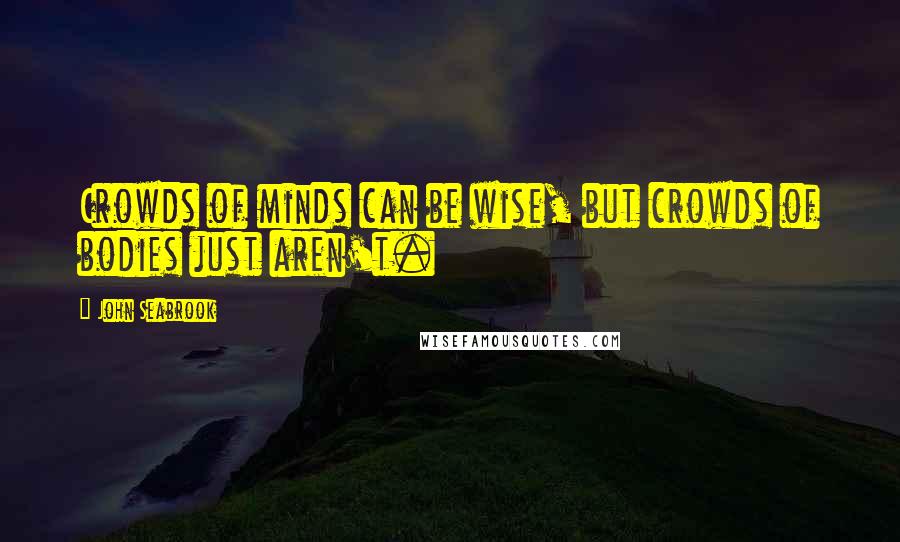 John Seabrook Quotes: Crowds of minds can be wise, but crowds of bodies just aren't.