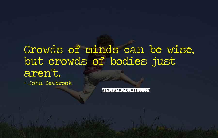 John Seabrook Quotes: Crowds of minds can be wise, but crowds of bodies just aren't.