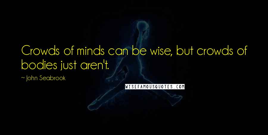 John Seabrook Quotes: Crowds of minds can be wise, but crowds of bodies just aren't.