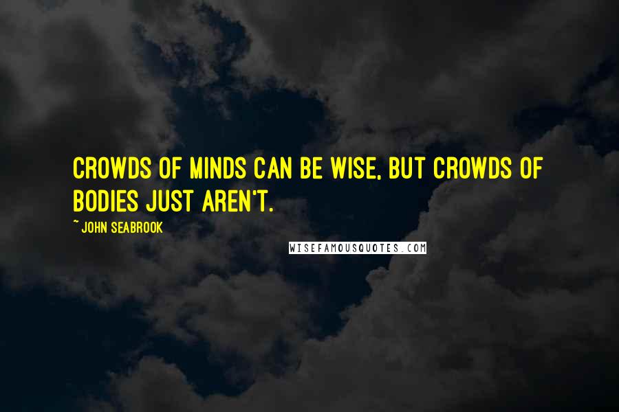 John Seabrook Quotes: Crowds of minds can be wise, but crowds of bodies just aren't.