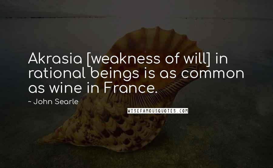 John Searle Quotes: Akrasia [weakness of will] in rational beings is as common as wine in France.